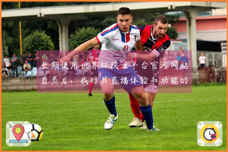长期使用世界杯投注平台官方网站首页后,我对其直播体验和功能的真实感受分享