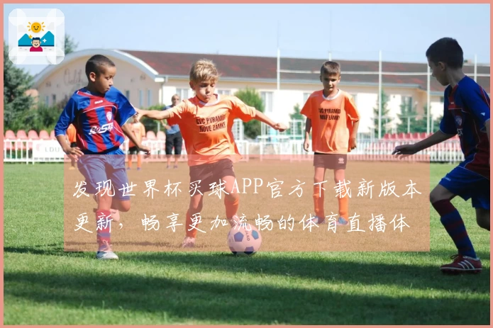 发现世界杯买球APP官方下载新版本更新,畅享更加流畅的体育直播体验