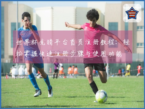 世界杯竞猜平台首页注册教程：轻松掌握快速注册步骤与使用功能