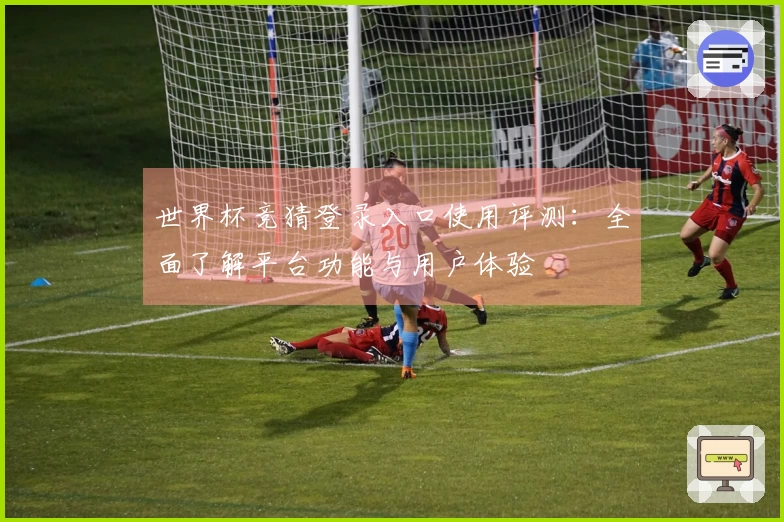 世界杯竞猜登录入口使用评测：全面了解平台功能与用户体验