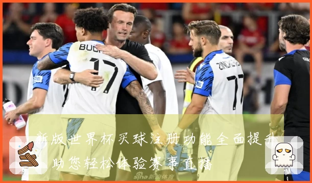 新版世界杯买球注册功能全面提升，助您轻松体验赛事直播