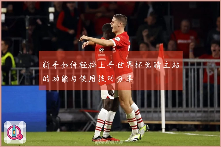 新手如何轻松上手世界杯竞猜主站的功能与使用技巧分享