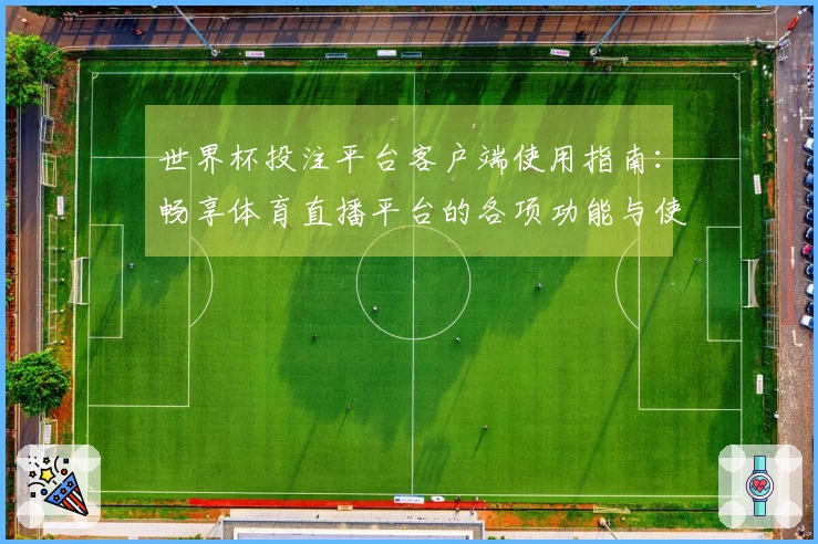 世界杯投注平台客户端使用指南：畅享体育直播平台的各项功能与使用体验
