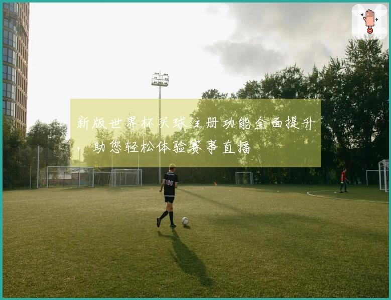 新版世界杯买球注册功能全面提升，助您轻松体验赛事直播