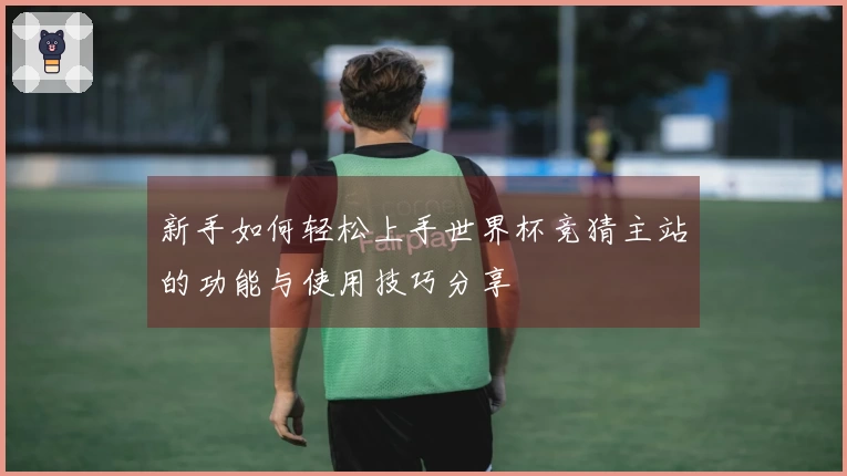 新手如何轻松上手世界杯竞猜主站的功能与使用技巧分享