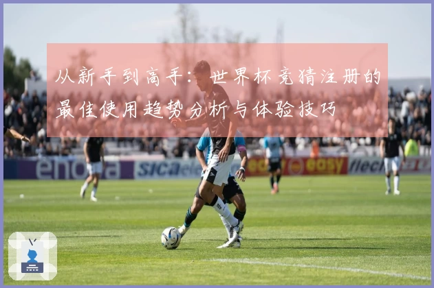 从新手到高手：世界杯竞猜注册的最佳使用趋势分析与体验技巧