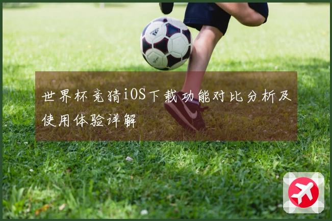 世界杯竞猜iOS下载功能对比分析及使用体验详解