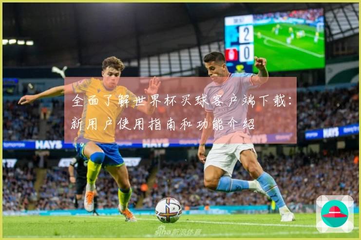 全面了解世界杯买球客户端下载：新用户使用指南和功能介绍
