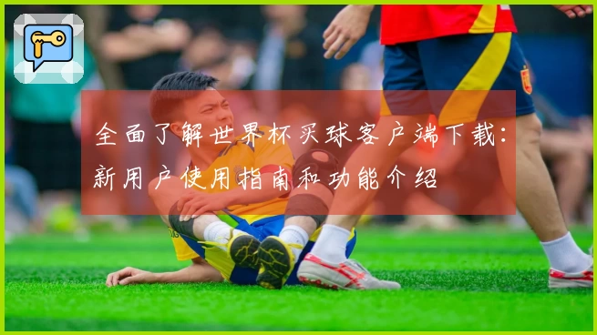 全面了解世界杯买球客户端下载：新用户使用指南和功能介绍