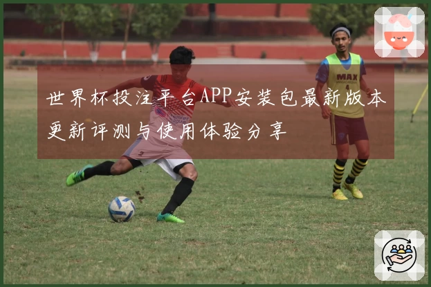 世界杯投注平台APP安装包最新版本更新评测与使用体验分享